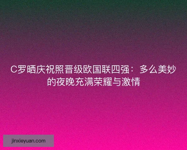 C罗晒庆祝照晋级欧国联四强:多么美妙的夜晚充满荣耀与激情 C罗晒庆祝照晋级欧国联四强:多么美妙的夜晚充满荣耀与激情