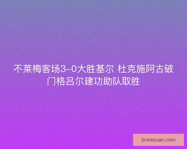不莱梅客场3-0大胜基尔 杜克施阿古破门格吕尔建功助队取胜 不莱梅客场3-0大胜基尔 杜克施阿古破门格吕尔建功助队取胜