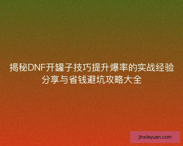 揭秘DNF开罐子技巧提升爆率的实战经验分享与省钱避坑攻略大全