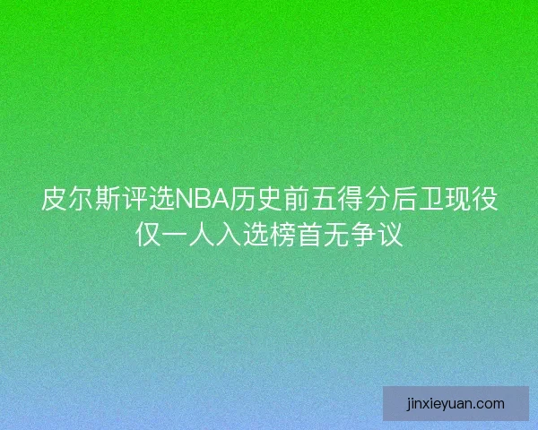 皮尔斯评选NBA历史前五得分后卫现役仅一人入选榜首无争议