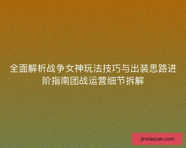 全面解析战争女神玩法技巧与出装思路进阶指南团战运营细节拆解