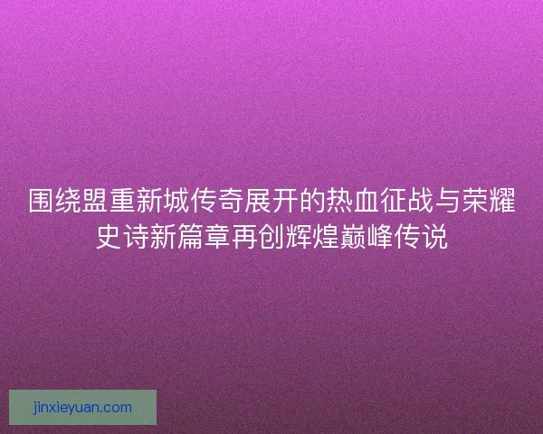 围绕盟重新城传奇展开的热血征战与荣耀史诗新篇章再创辉煌巅峰传说