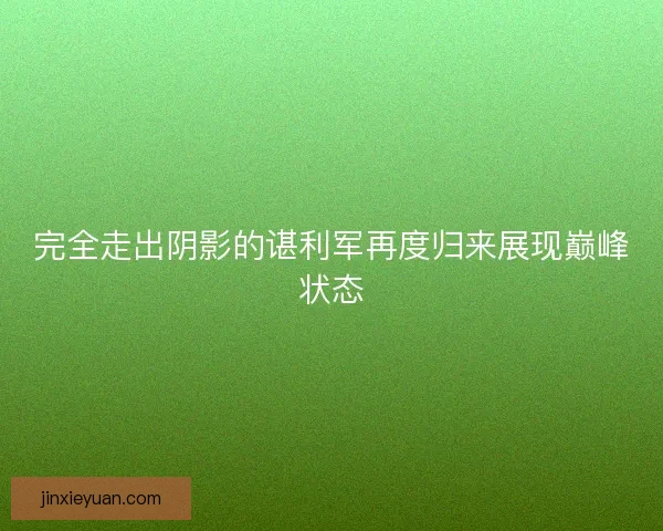 完全走出阴影的谌利军再度归来展现巅峰状态