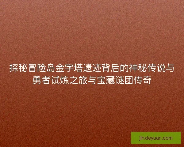 探秘冒险岛金字塔遗迹背后的神秘传说与勇者试炼之旅与宝藏谜团传奇