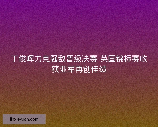 丁俊晖力克强敌晋级决赛 英国锦标赛收获亚军再创佳绩