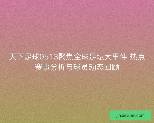 天下足球0513聚焦全球足坛大事件 热点赛事分析与球员动态回顾