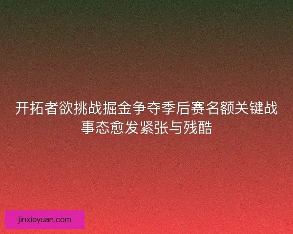 开拓者欲挑战掘金争夺季后赛名额关键战事态愈发紧张与残酷