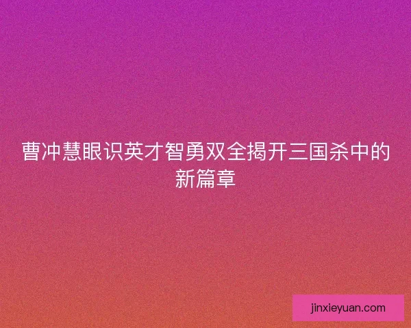 曹冲慧眼识英才智勇双全揭开三国杀中的新篇章