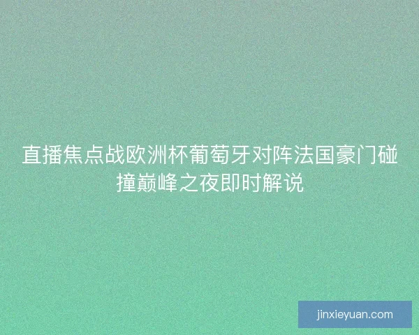 直播焦点战欧洲杯葡萄牙对阵法国豪门碰撞巅峰之夜即时解说