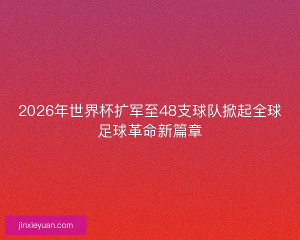 2026年世界杯扩军至48支球队掀起全球足球革命新篇章