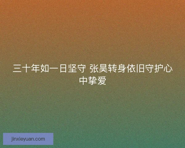 三十年如一日坚守 张昊转身依旧守护心中挚爱