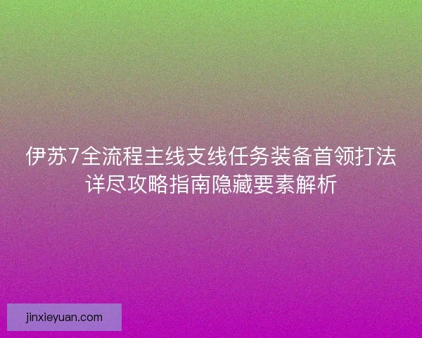 伊苏7全流程主线支线任务装备首领打法详尽攻略指南隐藏要素解析