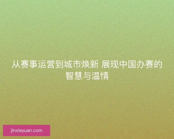 从赛事运营到城市焕新 展现中国办赛的智慧与温情