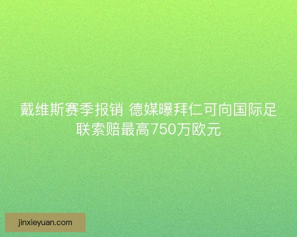 戴维斯赛季报销 德媒曝拜仁可向国际足联索赔最高750万欧元 戴维斯赛季报销 德媒曝拜仁可向国际足联索赔最高750万欧元