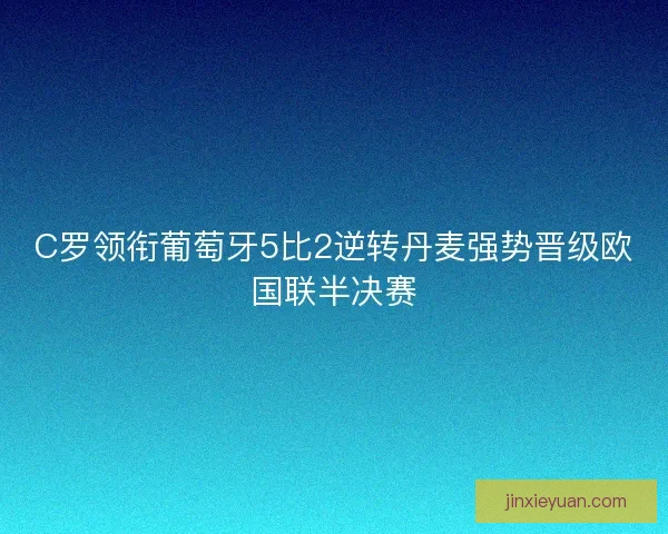 C罗领衔葡萄牙5比2逆转丹麦强势晋级欧国联半决赛 C罗领衔葡萄牙5比2逆转丹麦强势晋级欧国联半决赛
