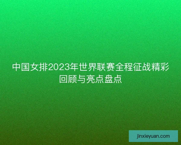 中国女排2023年世界联赛全程征战精彩回顾与亮点盘点