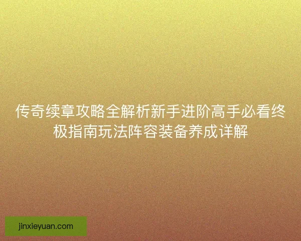 传奇续章攻略全解析新手进阶高手必看终极指南玩法阵容装备养成详解 传奇续章攻略全解析新手进阶高手必看终极指南玩法阵容装备养成详解
