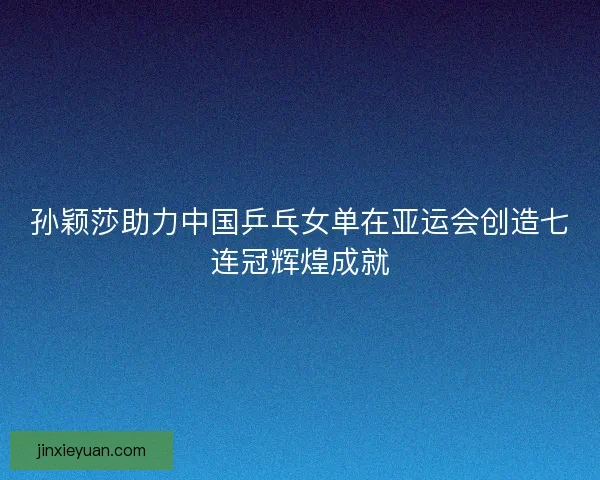 孙颖莎助力中国乒乓女单在亚运会创造七连冠辉煌成就