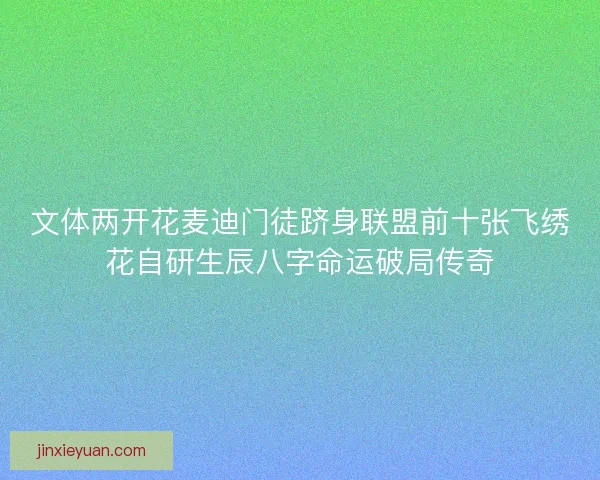文体两开花麦迪门徒跻身联盟前十张飞绣花自研生辰八字命运破局传奇 文体两开花麦迪门徒跻身联盟前十张飞绣花自研生辰八字命运破局传奇