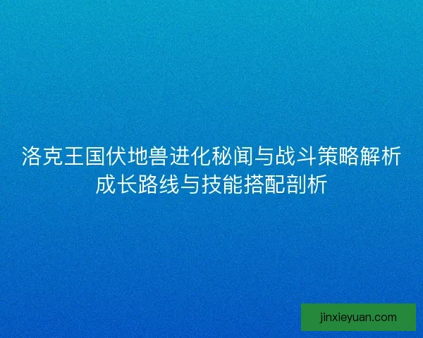 洛克王国伏地兽进化秘闻与战斗策略解析成长路线与技能搭配剖析