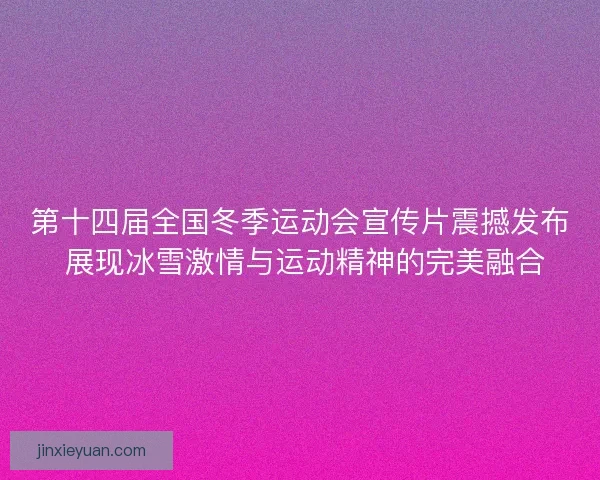 第十四届全国冬季运动会宣传片震撼发布 展现冰雪激情与运动精神的完美融合 第十四届全国冬季运动会宣传片震撼发布 展现冰雪激情与运动精神的完美融合