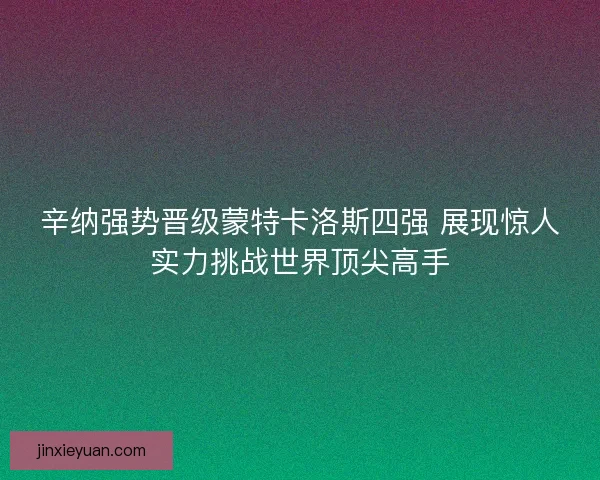 辛纳强势晋级蒙特卡洛斯四强 展现惊人实力挑战世界顶尖高手 辛纳强势晋级蒙特卡洛斯四强 展现惊人实力挑战世界顶尖高手