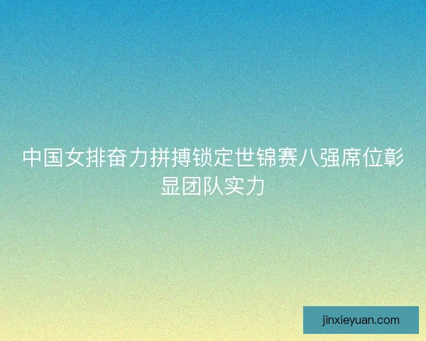 中国女排奋力拼搏锁定世锦赛八强席位彰显团队实力 中国女排奋力拼搏锁定世锦赛八强席位彰显团队实力