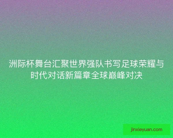 洲际杯舞台汇聚世界强队书写足球荣耀与时代对话新篇章全球巅峰对决