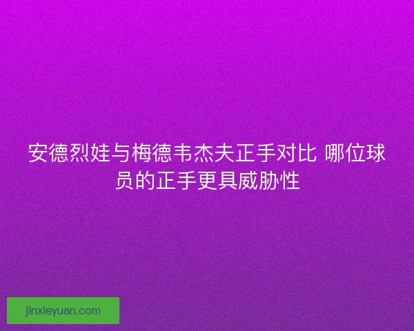 安德烈娃与梅德韦杰夫正手对比 哪位球员的正手更具威胁性
