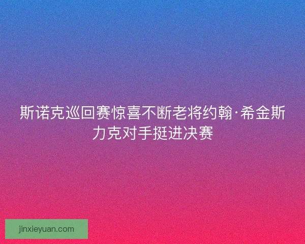 斯诺克巡回赛惊喜不断老将约翰·希金斯力克对手挺进决赛