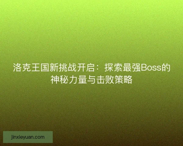 洛克王国新挑战开启：探索最强Boss的神秘力量与击败策略