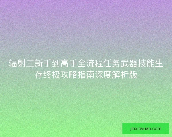 辐射三新手到高手全流程任务武器技能生存终极攻略指南深度解析版
