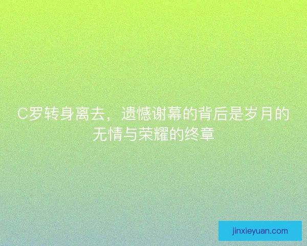 C罗转身离去，遗憾谢幕的背后是岁月的无情与荣耀的终章