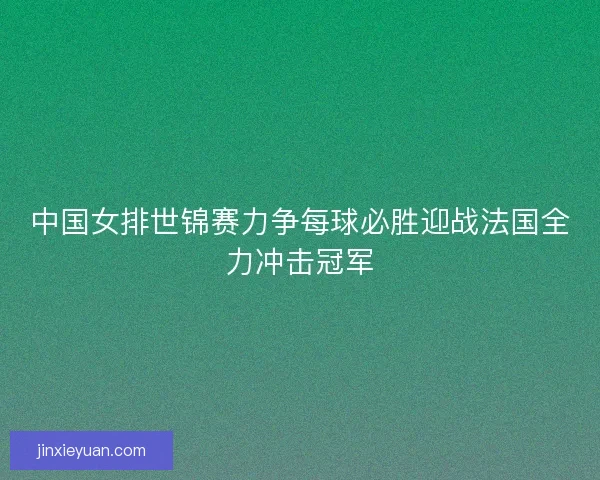 中国女排世锦赛力争每球必胜迎战法国全力冲击冠军