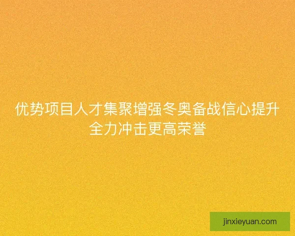 优势项目人才集聚增强冬奥备战信心提升全力冲击更高荣誉