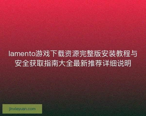 lamento游戏下载资源完整版安装教程与安全获取指南大全最新推荐详细说明