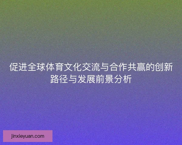 促进全球体育文化交流与合作共赢的创新路径与发展前景分析