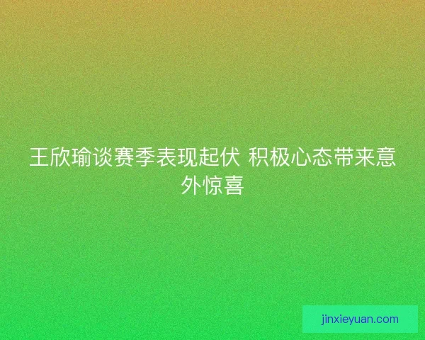 王欣瑜谈赛季表现起伏 积极心态带来意外惊喜 王欣瑜谈赛季表现起伏 积极心态带来意外惊喜