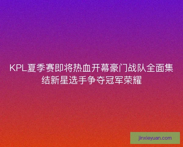 KPL夏季赛即将热血开幕豪门战队全面集结新星选手争夺冠军荣耀 KPL夏季赛即将热血开幕豪门战队全面集结新星选手争夺冠军荣耀
